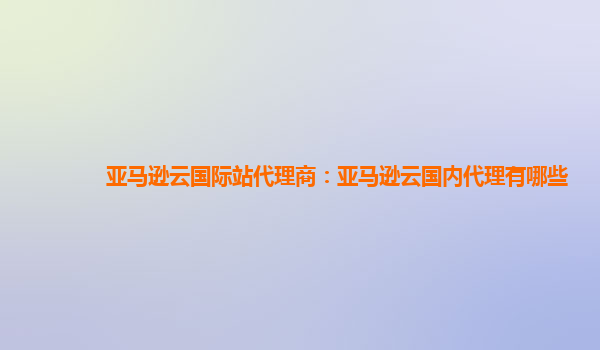 亚马逊云国际站代理商：亚马逊云国内代理有哪些