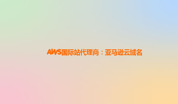 AWS国际站代理商：亚马逊云域名