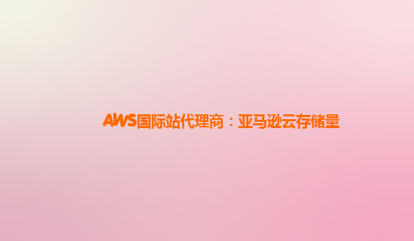 AWS国际站代理商：亚马逊云存储量