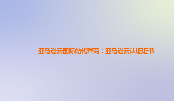亚马逊云国际站代理商：亚马逊云认证证书