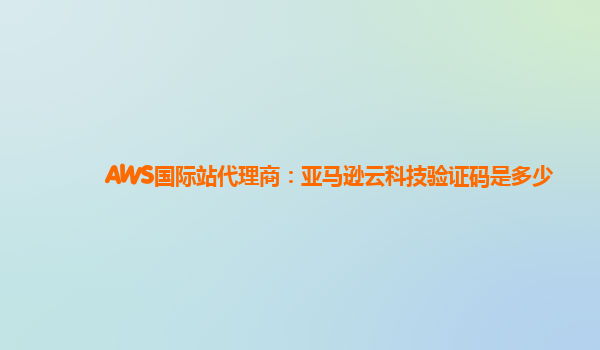 AWS国际站代理商：亚马逊云科技验证码是多少