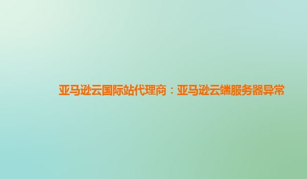亚马逊云国际站代理商：亚马逊云端服务器异常