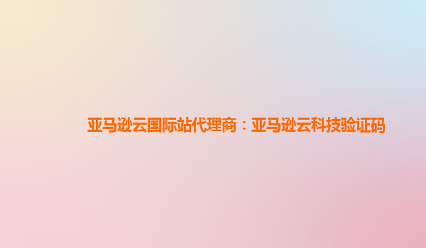 亚马逊云国际站代理商：亚马逊云科技验证码