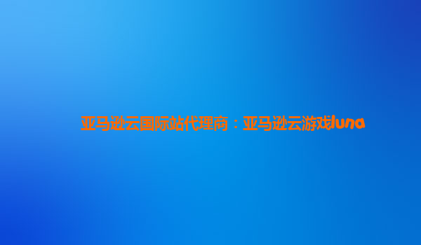 亚马逊云国际站代理商：亚马逊云游戏luna