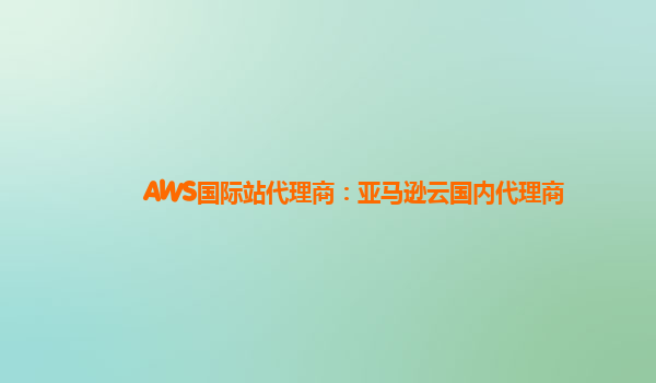 AWS国际站代理商：亚马逊云国内代理商