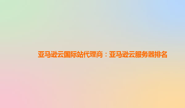 亚马逊云国际站代理商：亚马逊云服务器排名
