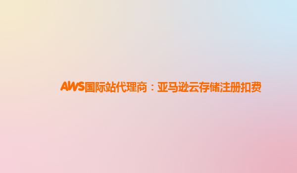 AWS国际站代理商：亚马逊云存储注册扣费