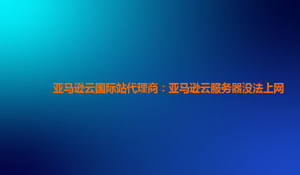 亚马逊云国际站代理商：亚马逊云服务器没法上网