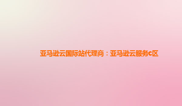 亚马逊云国际站代理商：亚马逊云服务c区