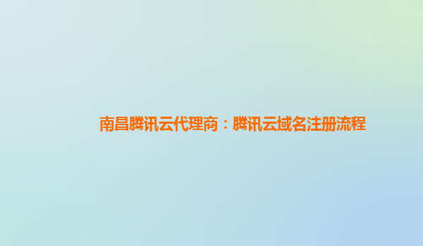 南昌腾讯云代理商：腾讯云域名注册流程