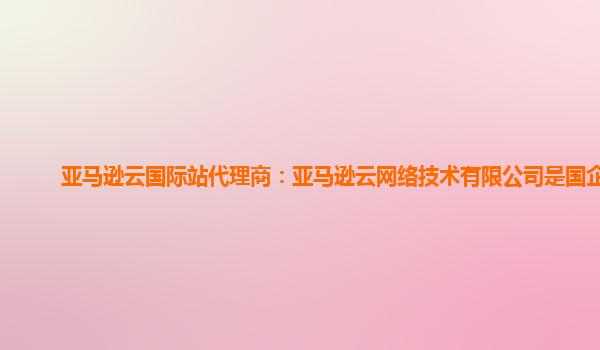 亚马逊云国际站代理商：亚马逊云网络技术有限公司是国企吗