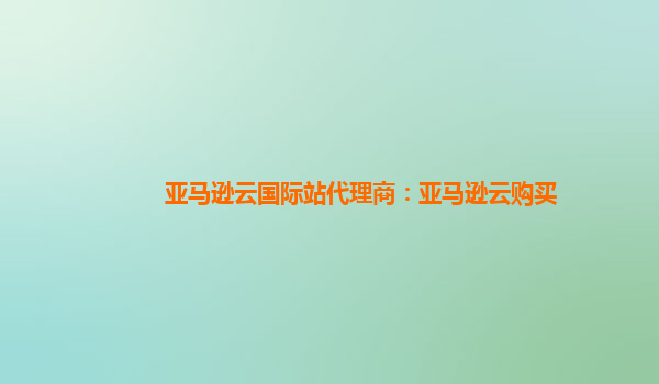 亚马逊云国际站代理商：亚马逊云购买