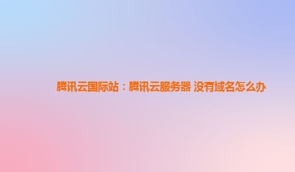 腾讯云国际站：腾讯云服务器 没有域名怎么办