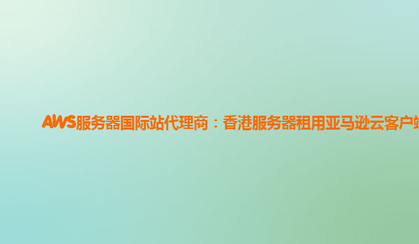 AWS服务器国际站代理商：香港服务器租用亚马逊云客户端