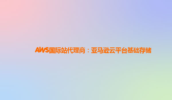 AWS国际站代理商：亚马逊云平台基础存储