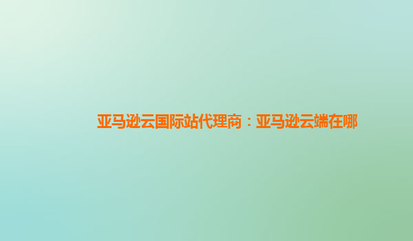 亚马逊云国际站代理商：亚马逊云端在哪