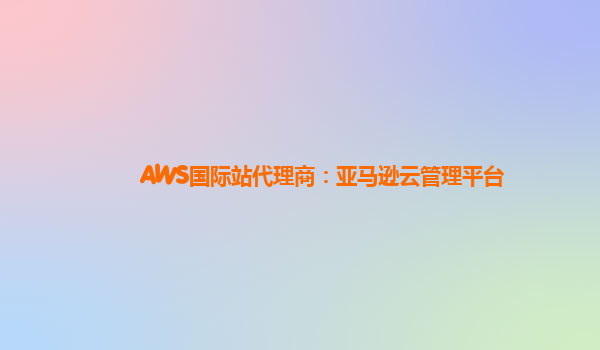 AWS国际站代理商：亚马逊云管理平台