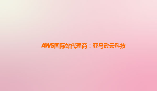 AWS国际站代理商：亚马逊云科技