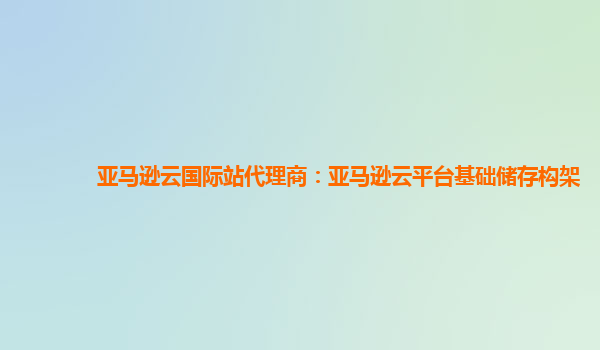 亚马逊云国际站代理商：亚马逊云平台基础储存构架