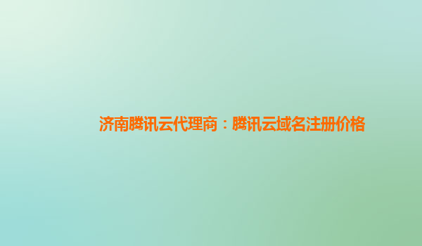 济南腾讯云代理商：腾讯云域名注册价格
