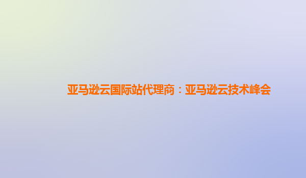 亚马逊云国际站代理商：亚马逊云技术峰会