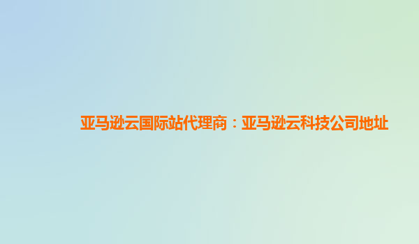 亚马逊云国际站代理商：亚马逊云科技公司地址