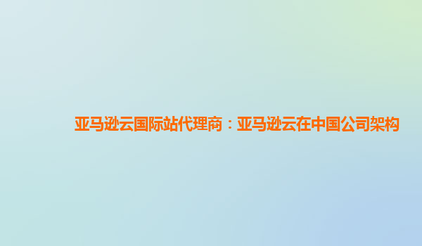 亚马逊云国际站代理商：亚马逊云在中国公司架构
