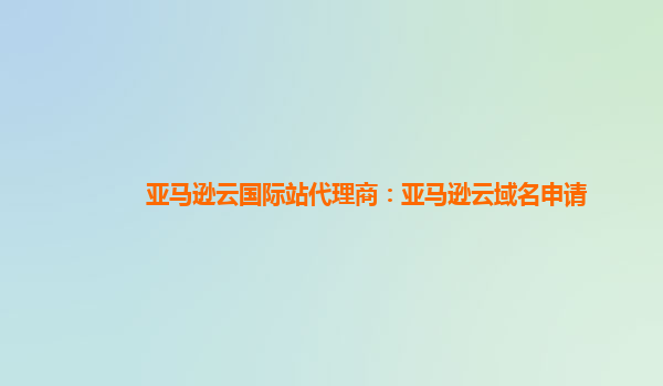 亚马逊云国际站代理商：亚马逊云域名申请