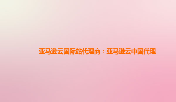 亚马逊云国际站代理商：亚马逊云中国代理