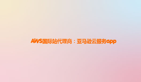 AWS国际站代理商：亚马逊云服务app