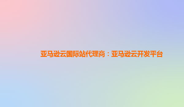 亚马逊云国际站代理商：亚马逊云开发平台