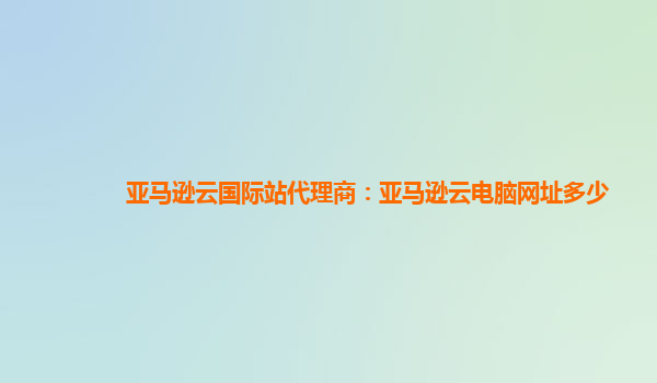 亚马逊云国际站代理商：亚马逊云电脑网址多少