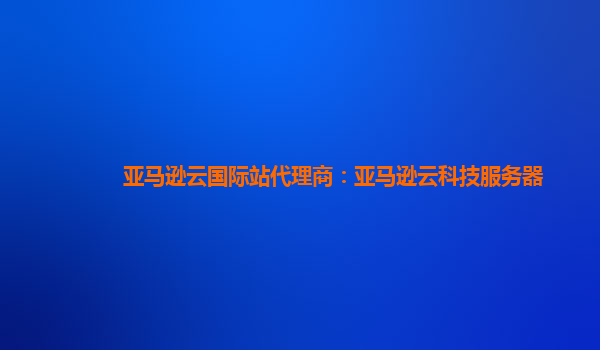 亚马逊云国际站代理商：亚马逊云科技服务器