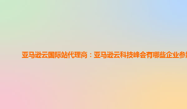 亚马逊云国际站代理商：亚马逊云科技峰会有哪些企业参加