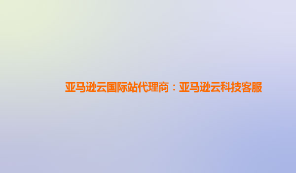 亚马逊云国际站代理商：亚马逊云科技客服