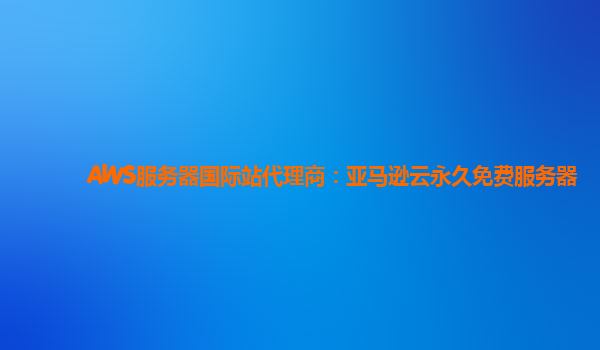 AWS服务器国际站代理商：亚马逊云永久免费服务器