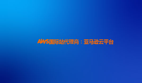 AWS国际站代理商：亚马逊云平台