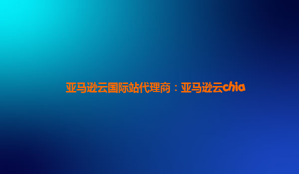 亚马逊云国际站代理商：亚马逊云chia