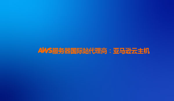 AWS服务器国际站代理商：亚马逊云主机