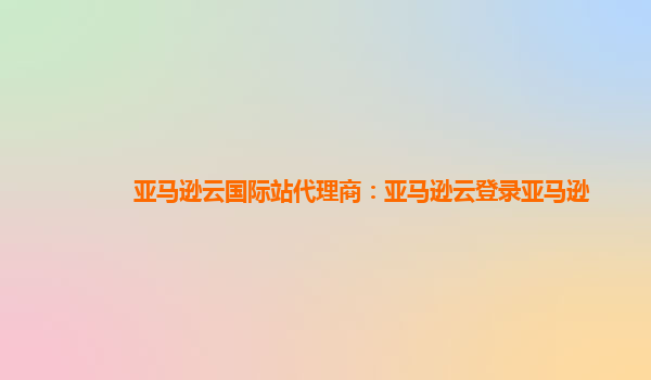亚马逊云国际站代理商：亚马逊云登录亚马逊