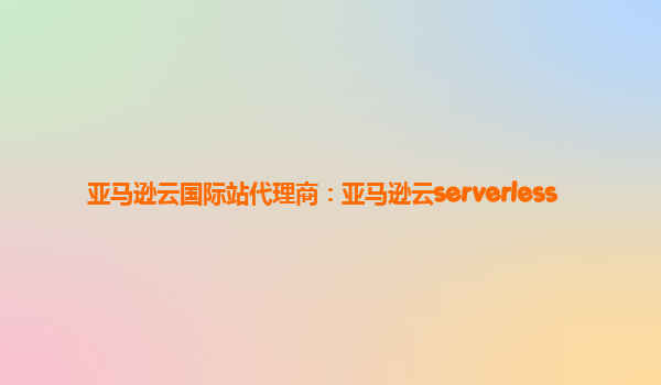 亚马逊云国际站代理商：亚马逊云serverless
