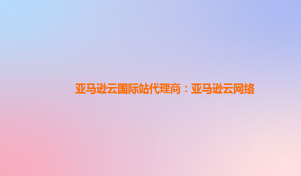 亚马逊云国际站代理商：亚马逊云网络