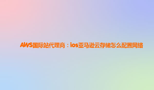 AWS国际站代理商：ios亚马逊云存储怎么配置网络