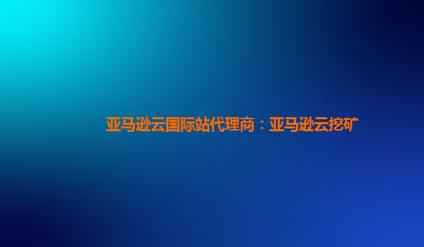 亚马逊云国际站代理商：亚马逊云挖矿