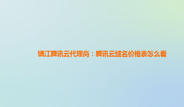 镇江腾讯云代理商：腾讯云域名价格表怎么看
