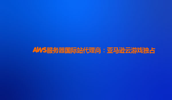 AWS服务器国际站代理商：亚马逊云游戏独占