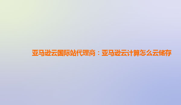亚马逊云国际站代理商：亚马逊云计算怎么云储存