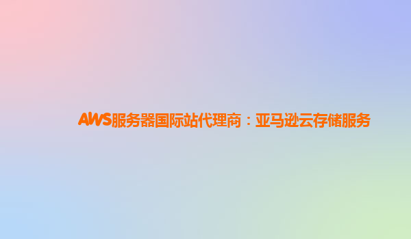 AWS服务器国际站代理商：亚马逊云存储服务