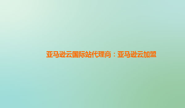 亚马逊云国际站代理商：亚马逊云加盟