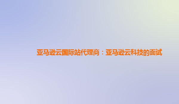 亚马逊云国际站代理商：亚马逊云科技的面试